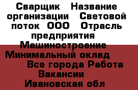 Сварщик › Название организации ­ Световой поток, ООО › Отрасль предприятия ­ Машиностроение › Минимальный оклад ­ 50 000 - Все города Работа » Вакансии   . Ивановская обл.